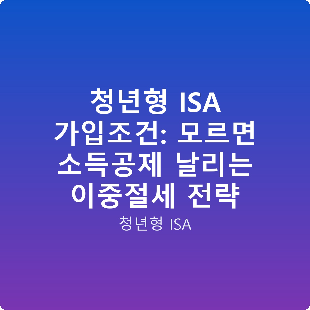 청년형 ISA 가입조건: 모르면 소득공제 날리는 이중절세 전략