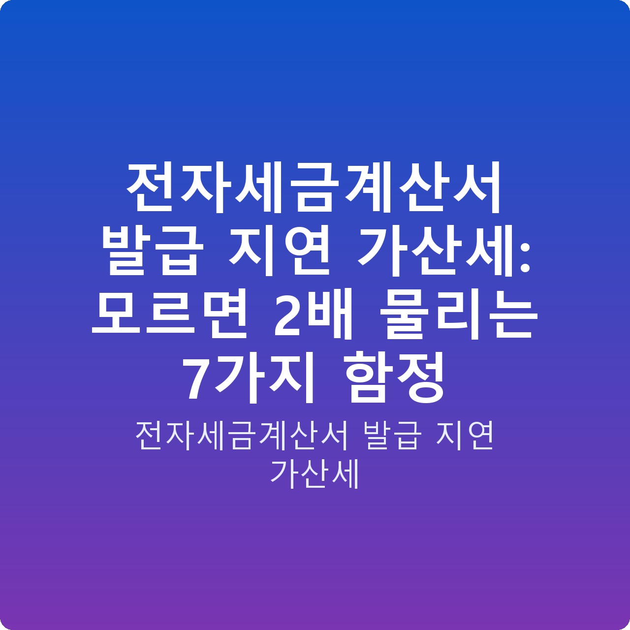 전자세금계산서 발급 지연 가산세: 모르면 2배 물리는 7가지 함정