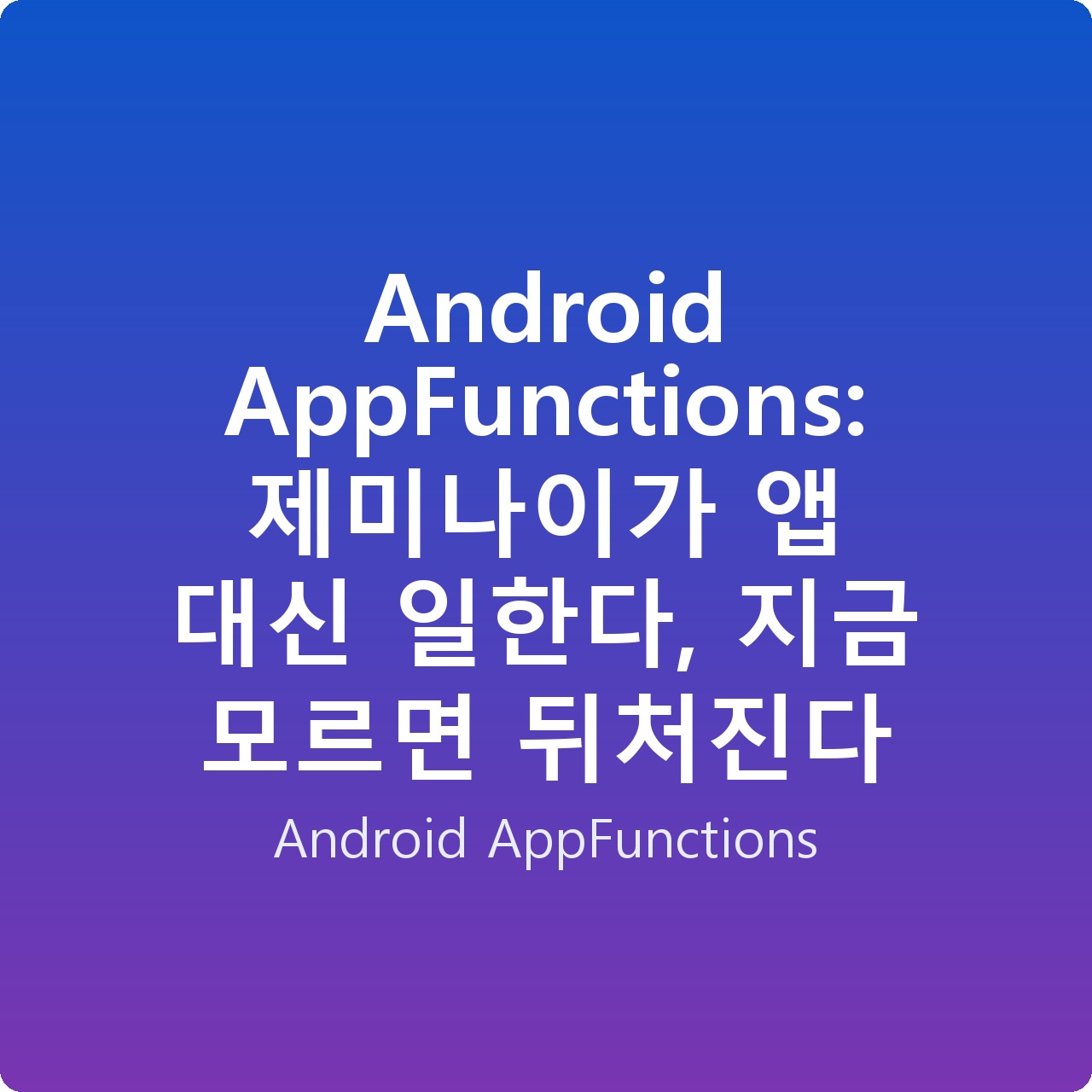 Android AppFunctions: 제미나이가 앱 대신 일한다, 지금 모르면 뒤처진다