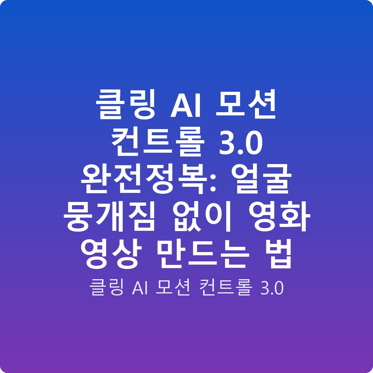 클링 AI 모션 컨트롤 3.0 완전정복: 얼굴 뭉개짐 없이 영화 영상 만드는 법