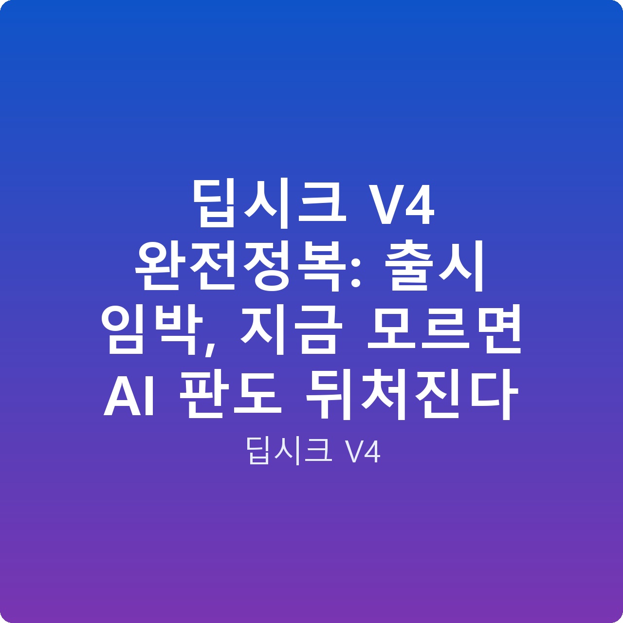 딥시크 V4 완전정복: 출시 임박, 지금 모르면 AI 판도 뒤처진다