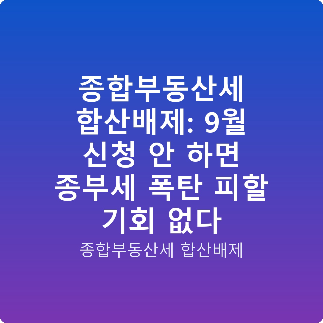 종합부동산세 합산배제: 9월 신청 안 하면 종부세 폭탄 피할 기회 없다