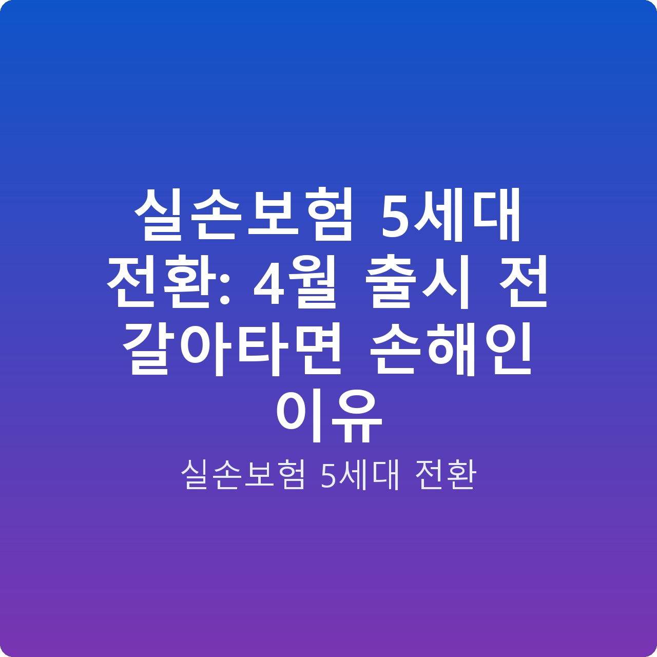 실손보험 5세대 전환: 4월 출시 전 갈아타면 손해인 이유