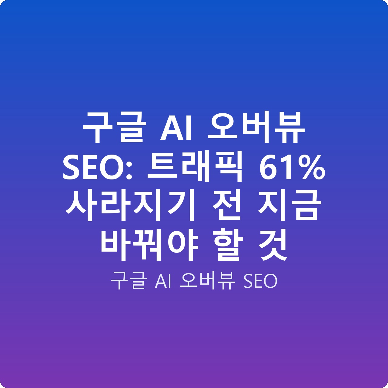 구글 AI 오버뷰 SEO: 트래픽 61% 사라지기 전 지금 바꿔야 할 것 구글 AI 오버뷰 SEO: 트래픽 61% 사라지기 전 지금 바꿔야 할 것