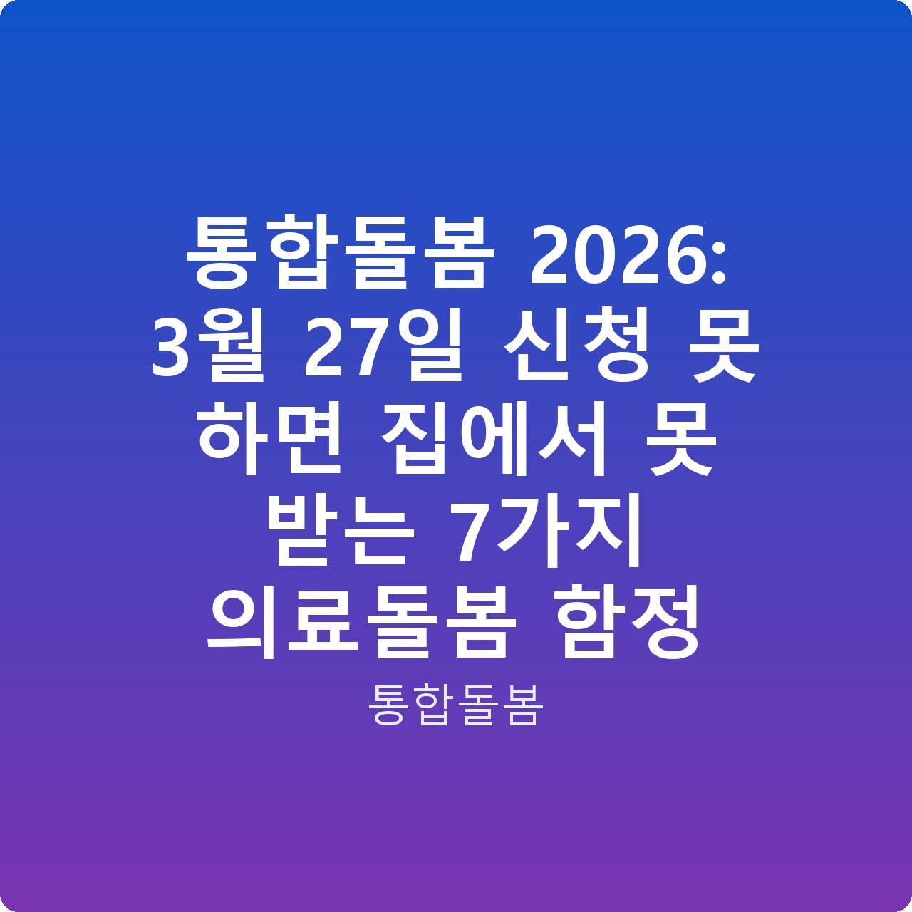 통합돌봄 2026: 3월 27일 신청 못 하면 집에서 못 받는 7가지 의료돌봄 함정