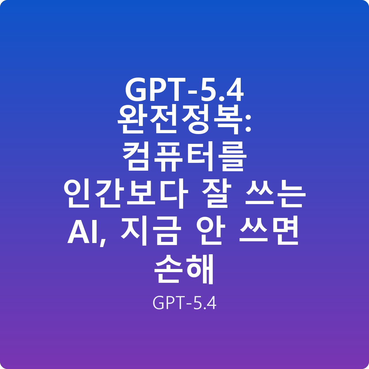GPT-5.4 완전정복: 컴퓨터를 인간보다 잘 쓰는 AI, 지금 안 쓰면 손해