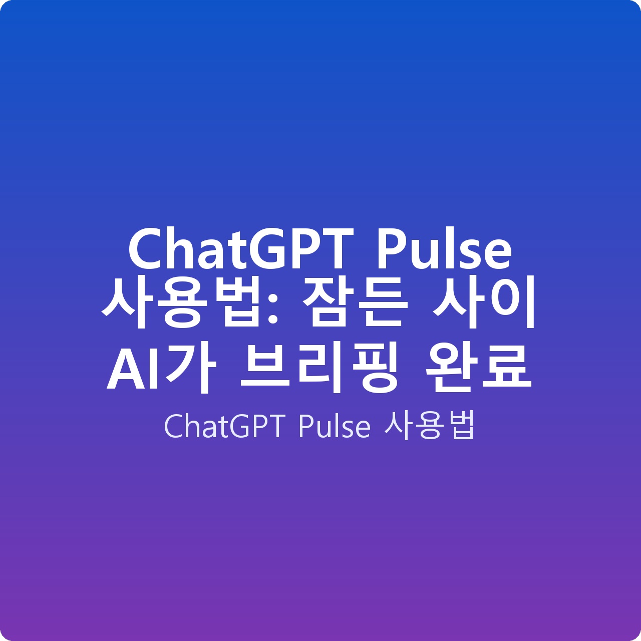 ChatGPT Pulse 사용법: 잠든 사이 AI가 브리핑 완료
