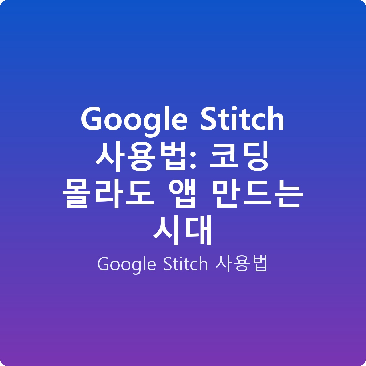 Google Stitch 사용법: 코딩 몰라도 앱 만드는 시대