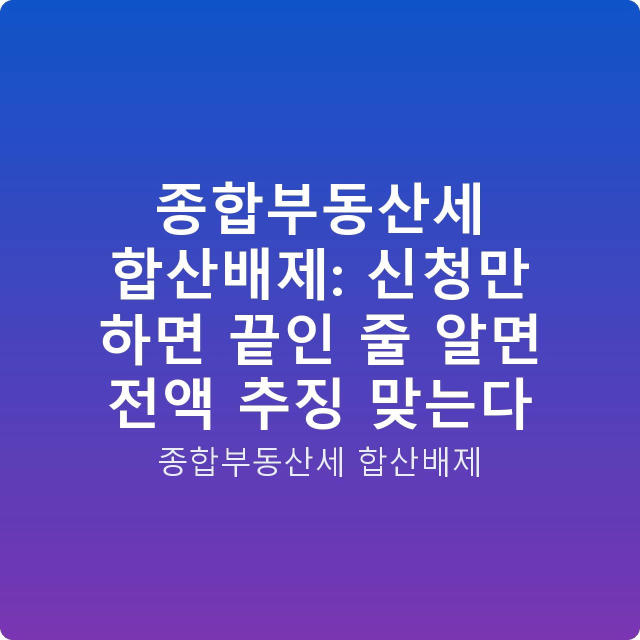 종합부동산세 합산배제: 신청만 하면 끝인 줄 알면 전액 추징 맞는다