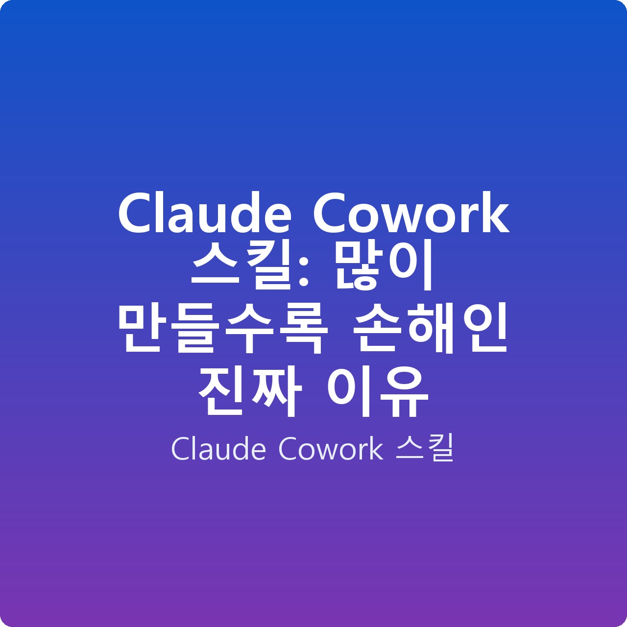 Claude Cowork 스킬: 많이 만들수록 손해인 진짜 이유