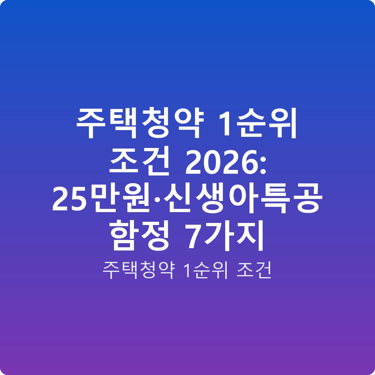 주택청약 1순위 조건 2026: 25만원·신생아특공 함정 7가지