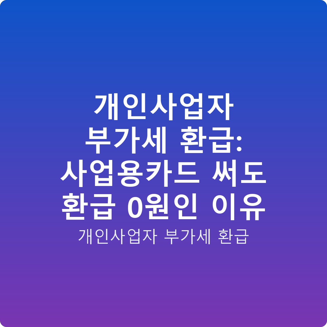 개인사업자 부가세 환급: 사업용카드 써도 환급 0원인 이유