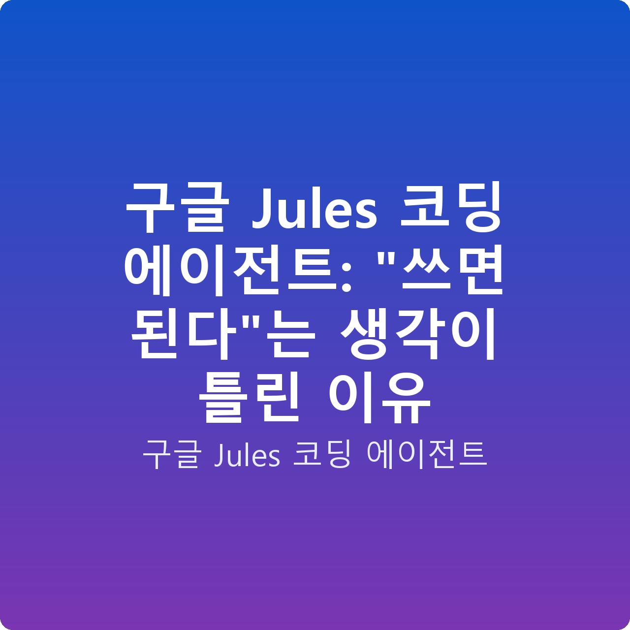 구글 Jules 코딩 에이전트: “쓰면 된다”는 생각이 틀린 이유