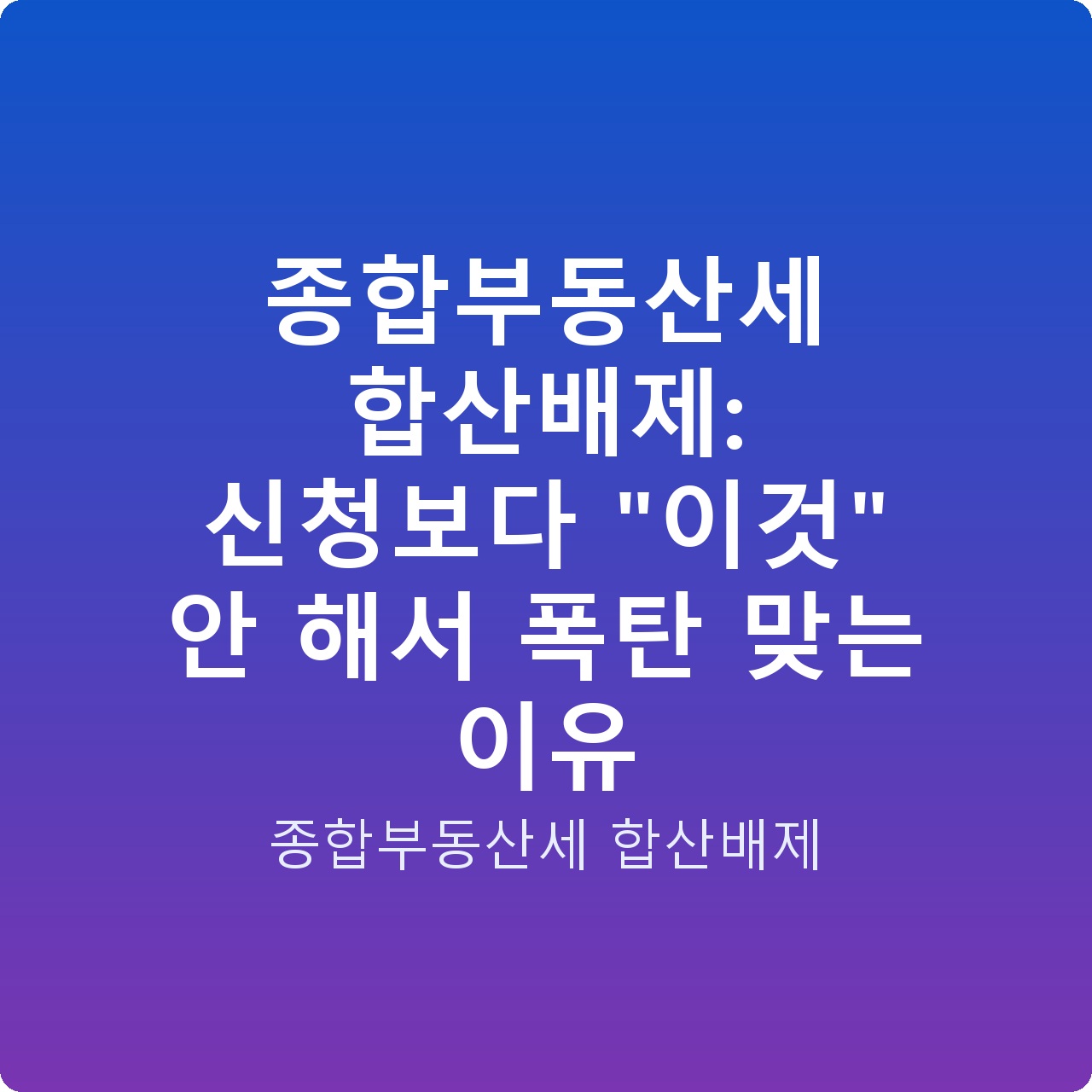 종합부동산세 합산배제: 신청보다 “이것” 안 해서 폭탄 맞는 이유