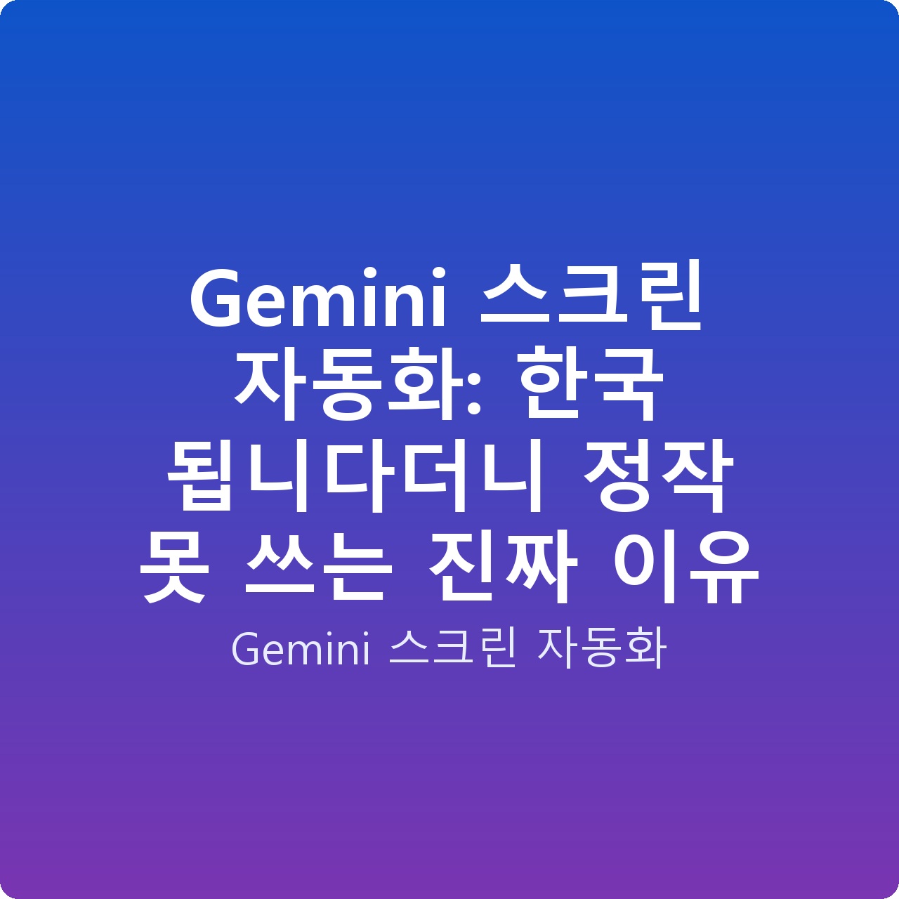 Gemini 스크린 자동화: 한국 됩니다더니 정작 못 쓰는 진짜 이유