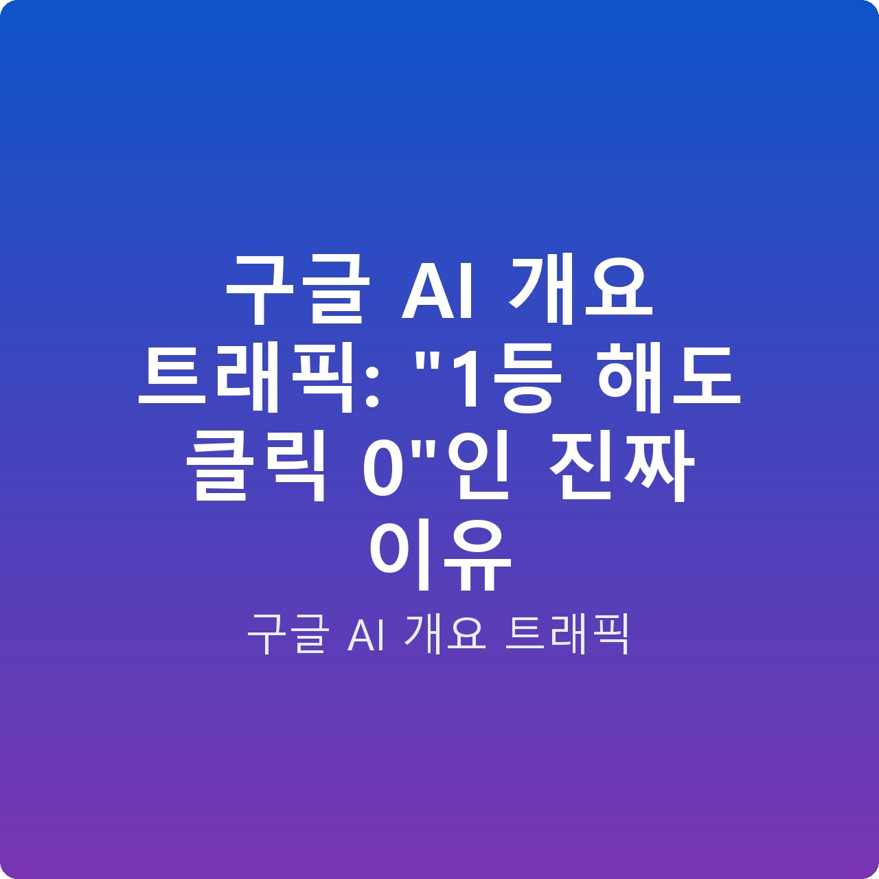 구글 AI 개요 트래픽: “1등 해도 클릭 0″인 진짜 이유