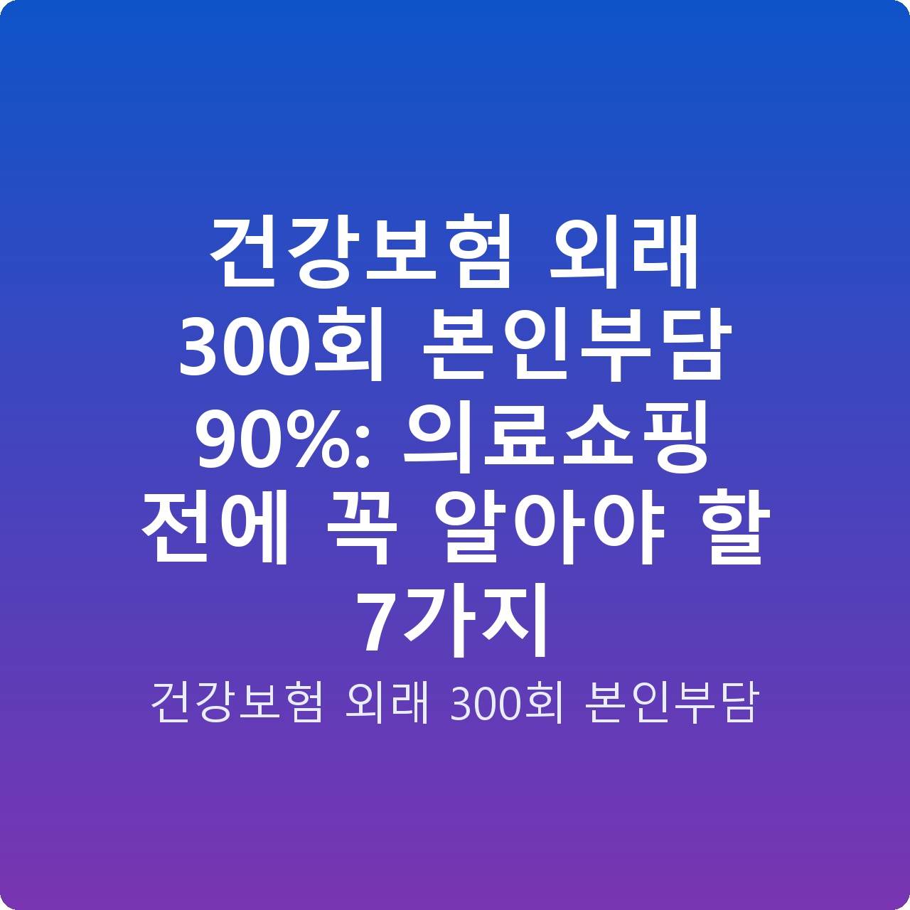 건강보험 외래 300회 본인부담 90%: 의료쇼핑 전에 꼭 알아야 할 7가지