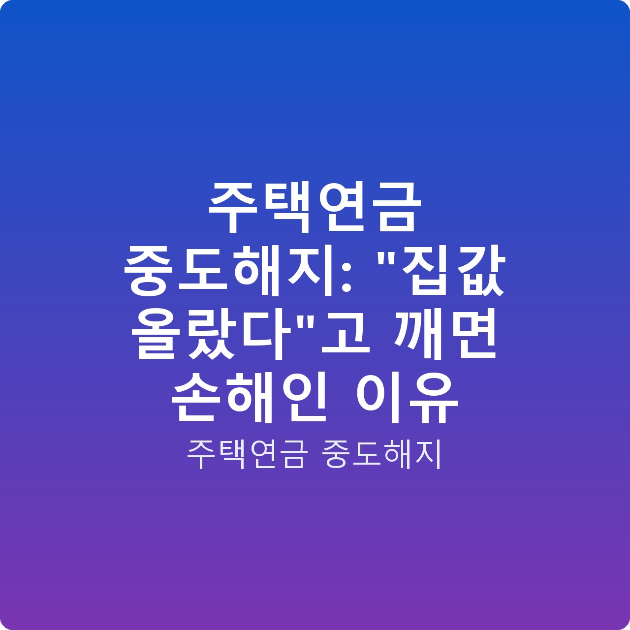 주택연금 중도해지: “집값 올랐다”고 깨면 손해인 이유