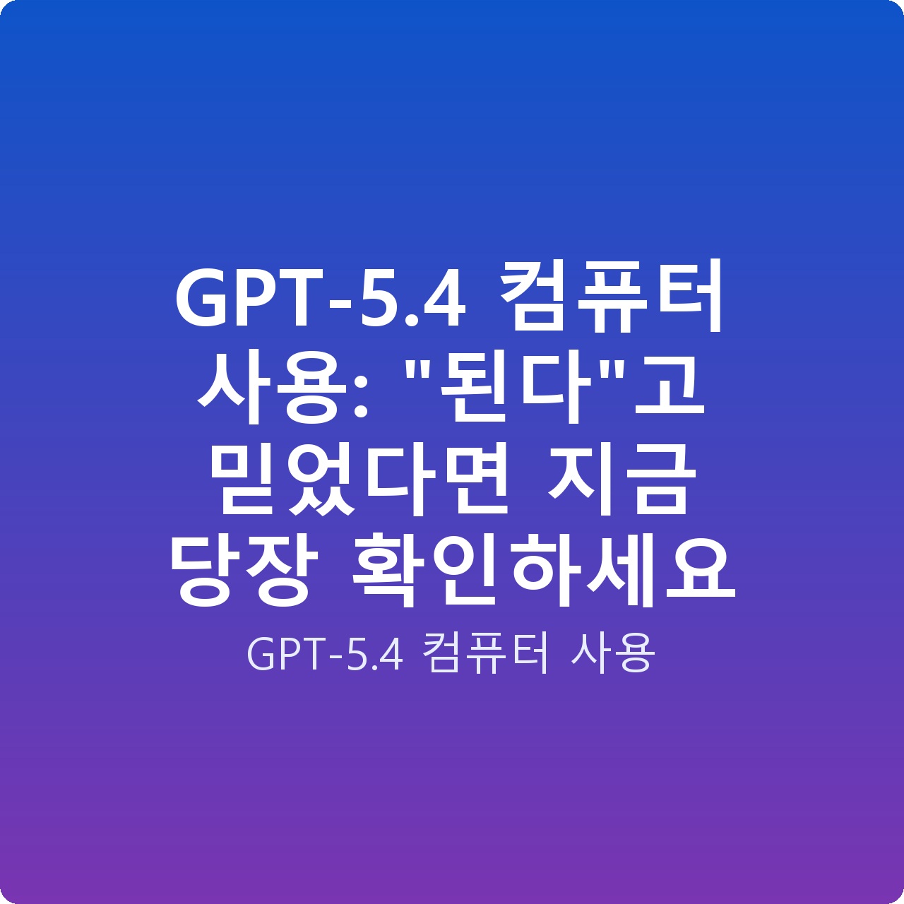 GPT-5.4 컴퓨터 사용: “된다”고 믿었다면 지금 당장 확인하세요