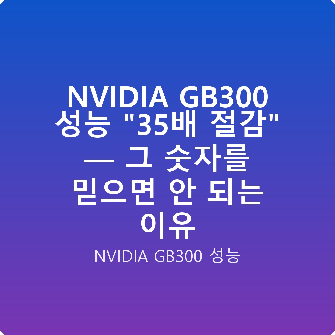 NVIDIA GB300 성능 “35배 절감” — 그 숫자를 믿으면 안 되는 이유 NVIDIA GB300 성능 “35배 절감” — 그 숫자를 믿으면 안 되는 이유
