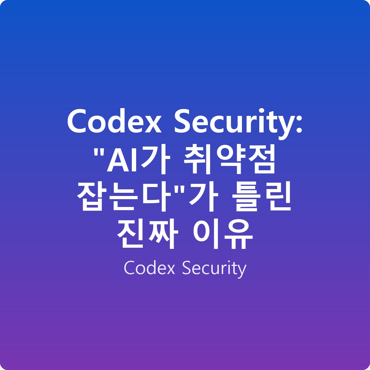 Codex Security: “AI가 취약점 잡는다”가 틀린 진짜 이유