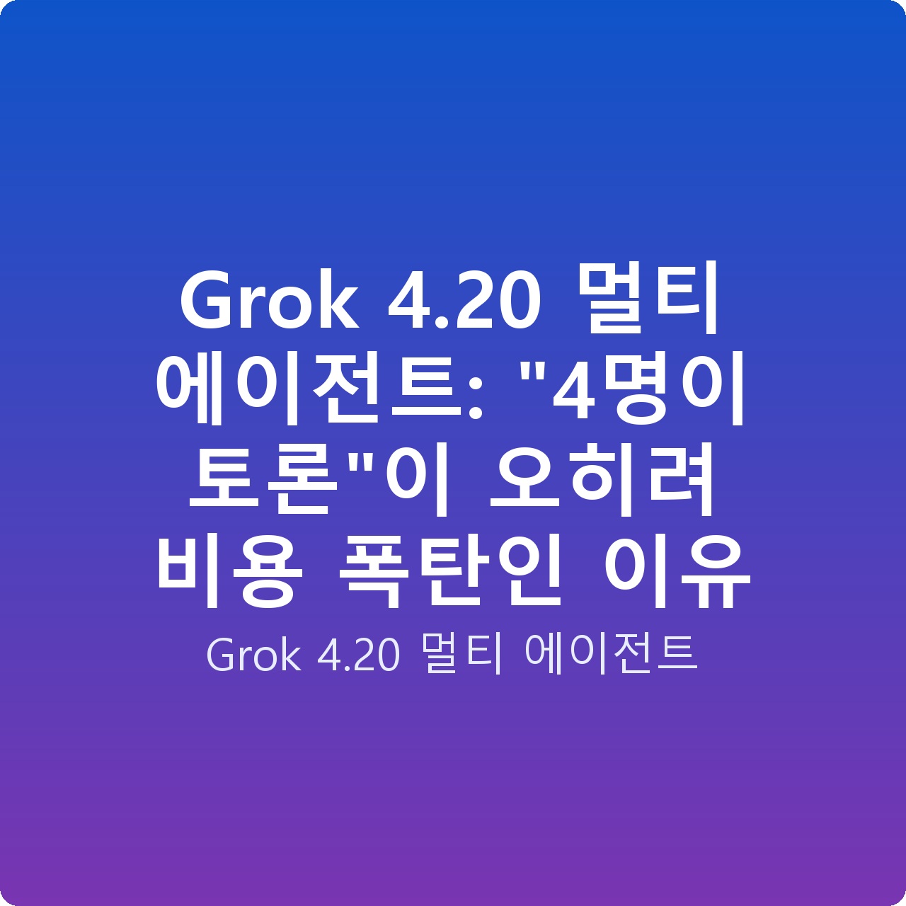 Grok 4.20 멀티 에이전트: “4명이 토론”이 오히려 비용 폭탄인 이유