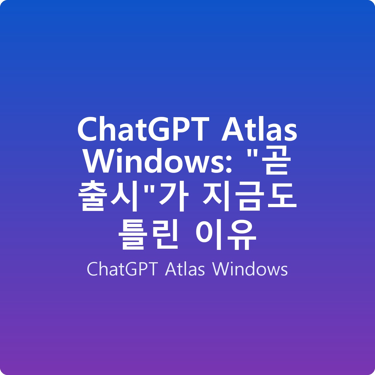 ChatGPT Atlas Windows: “곧 출시”가 지금도 틀린 이유