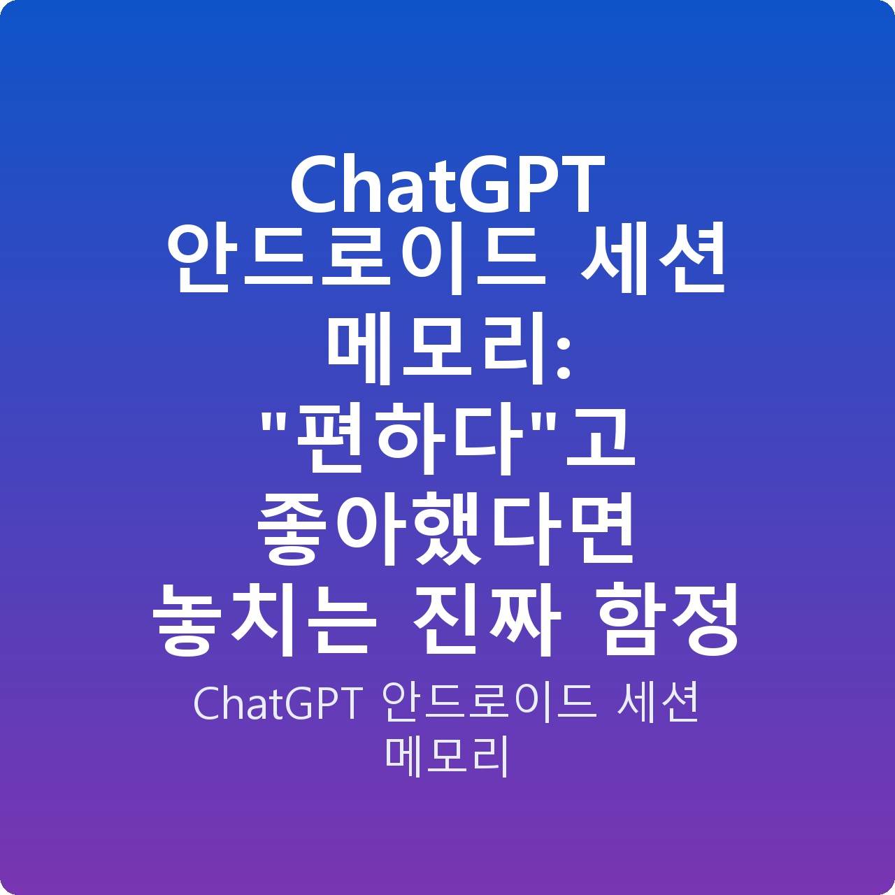 ChatGPT 안드로이드 세션 메모리: “편하다”고 좋아했다면 놓치는 진짜 함정