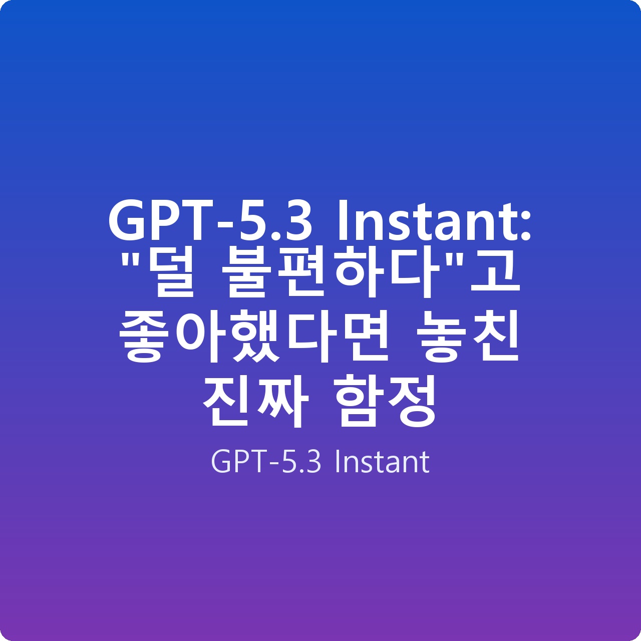 GPT-5.3 Instant: “덜 불편하다”고 좋아했다면 놓친 진짜 함정