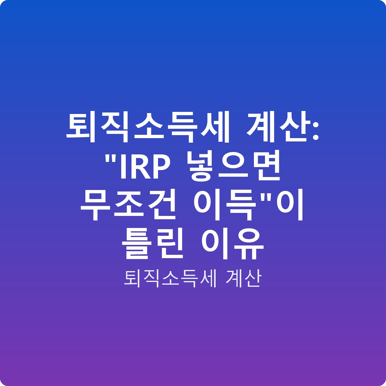 퇴직소득세 계산: “IRP 넣으면 무조건 이득”이 틀린 이유