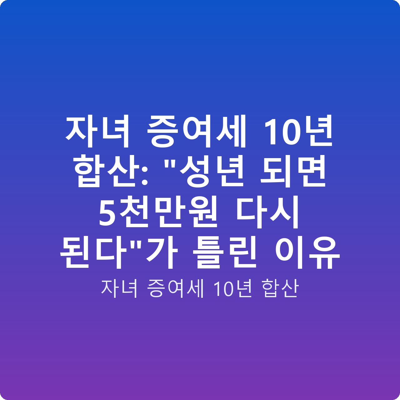자녀 증여세 10년 합산: “성년 되면 5천만원 다시 된다”가 틀린 이유