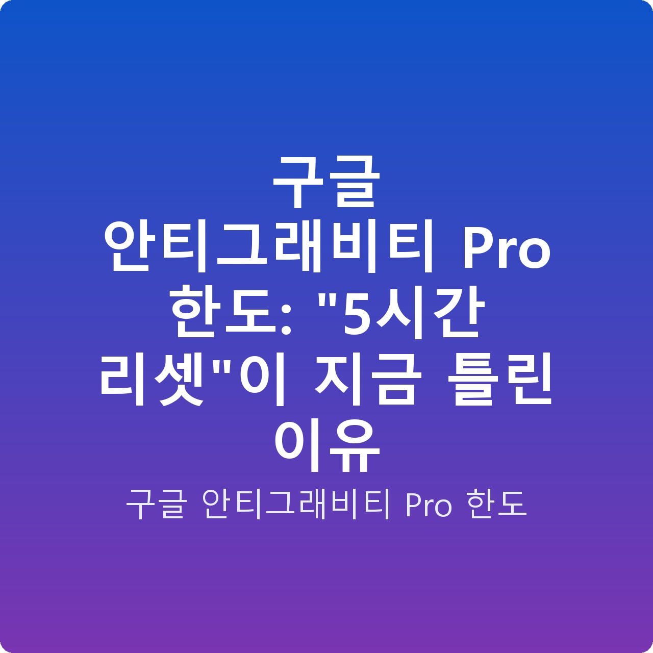 구글 안티그래비티 Pro 한도: “5시간 리셋”이 지금 틀린 이유