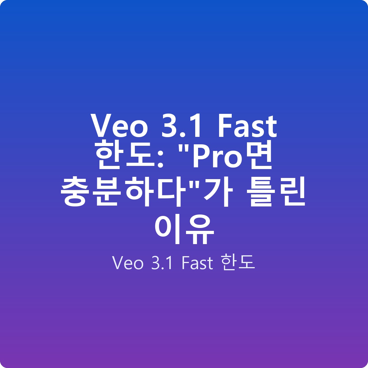 Veo 3.1 Fast 한도: “Pro면 충분하다”가 틀린 이유