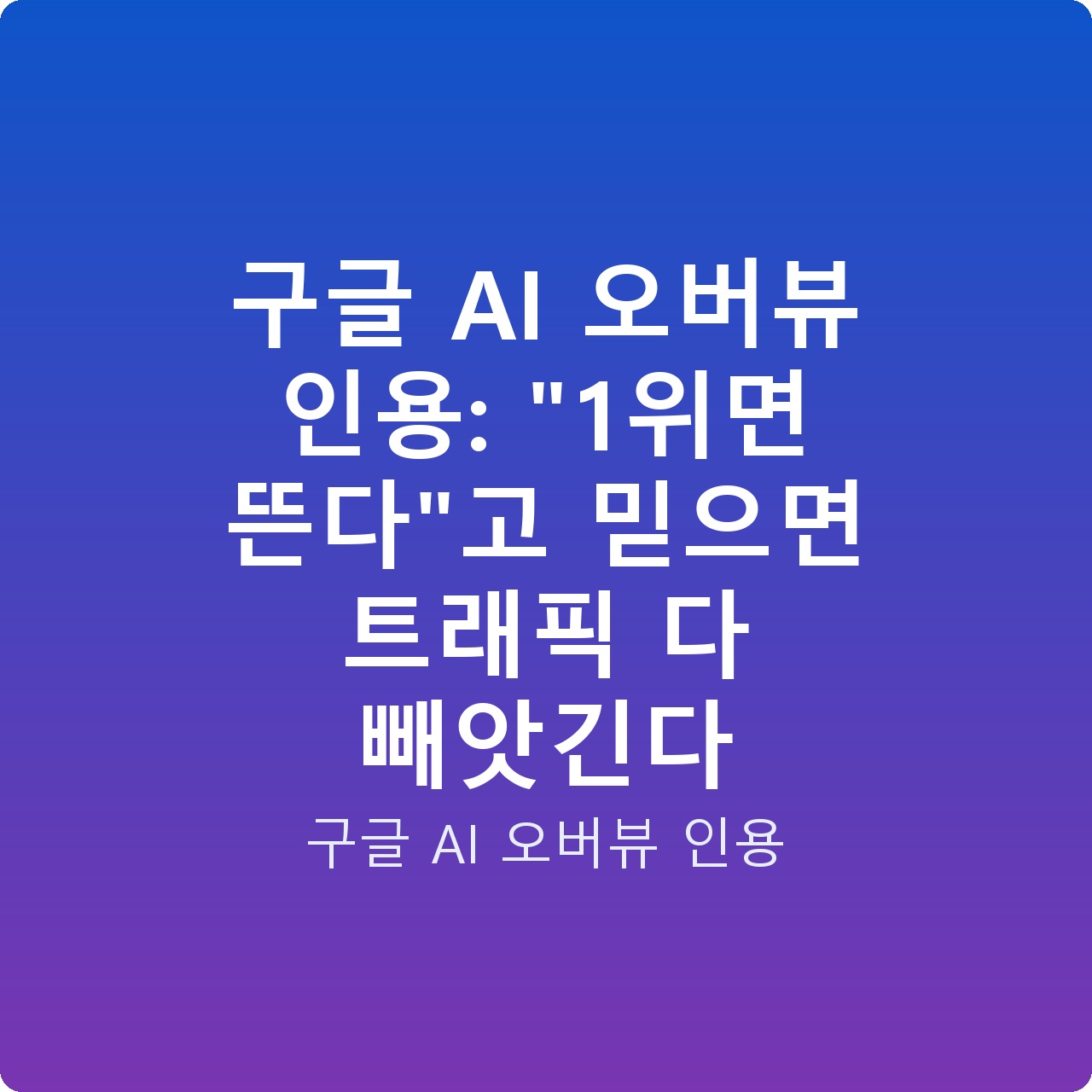 구글 AI 오버뷰 인용: “1위면 뜬다”고 믿으면 트래픽 다 빼앗긴다
