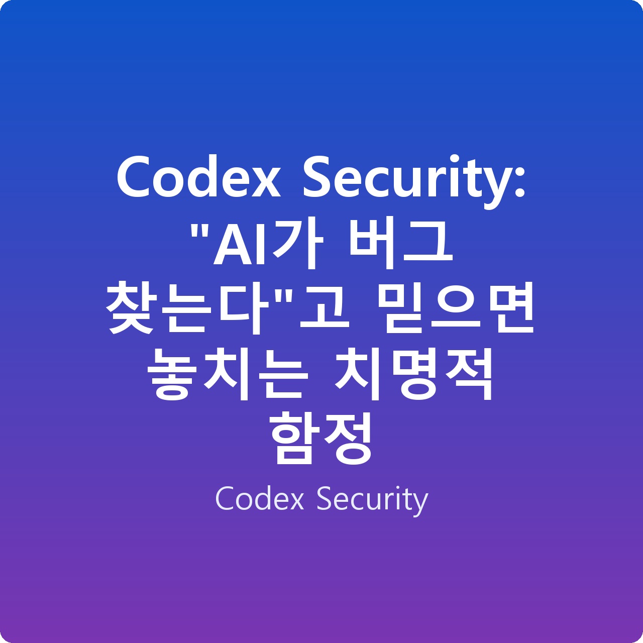 Codex Security: “AI가 버그 찾는다”고 믿으면 놓치는 치명적 함정 Codex Security: “AI가 버그 찾는다”고 믿으면 놓치는 치명적 함정
