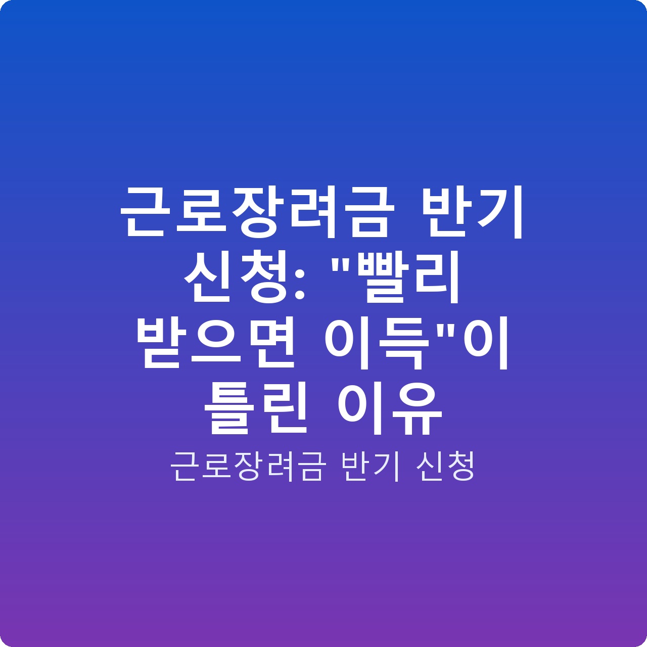 근로장려금 반기 신청: “빨리 받으면 이득”이 틀린 이유