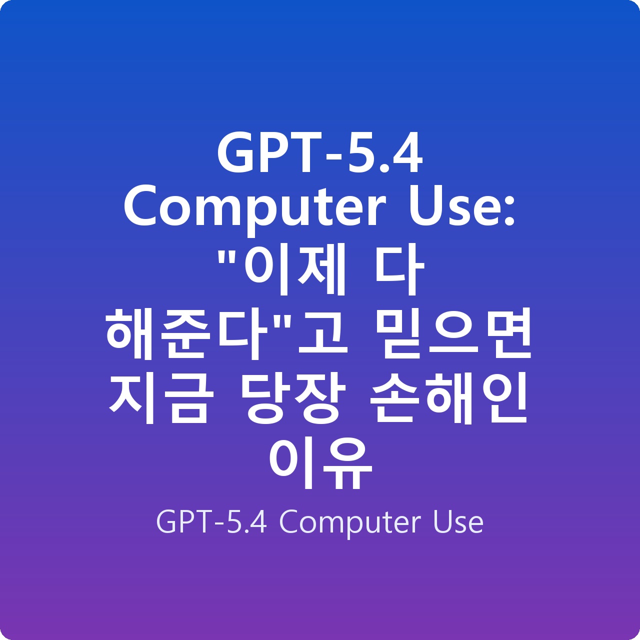 GPT-5.4 Computer Use: “이제 다 해준다”고 믿으면 지금 당장 손해인 이유 GPT-5.4 Computer Use: “이제 다 해준다”고 믿으면 지금 당장 손해인 이유