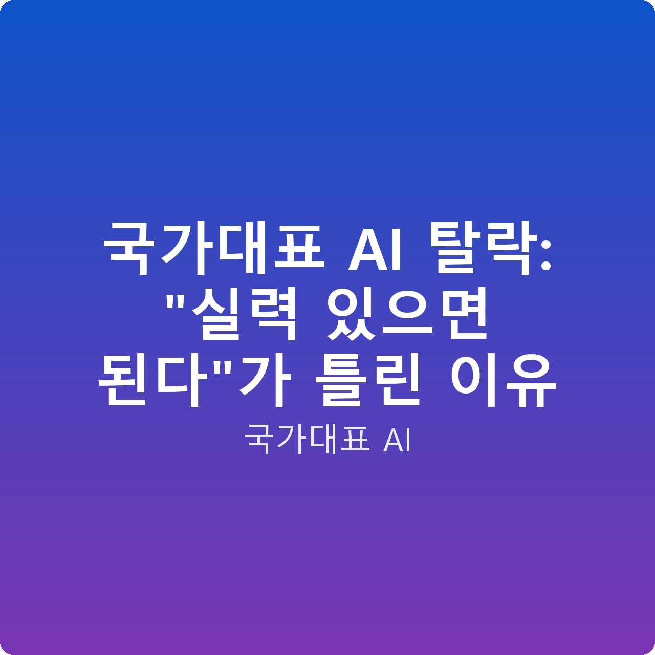 국가대표 AI 탈락: “실력 있으면 된다”가 틀린 이유