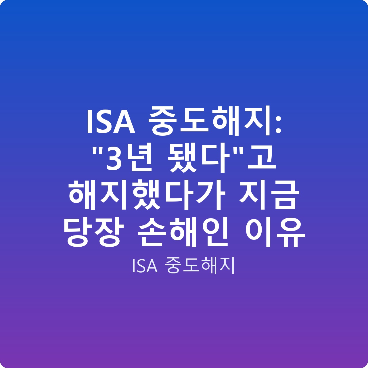 ISA 중도해지: “3년 됐다”고 해지했다가 지금 당장 손해인 이유