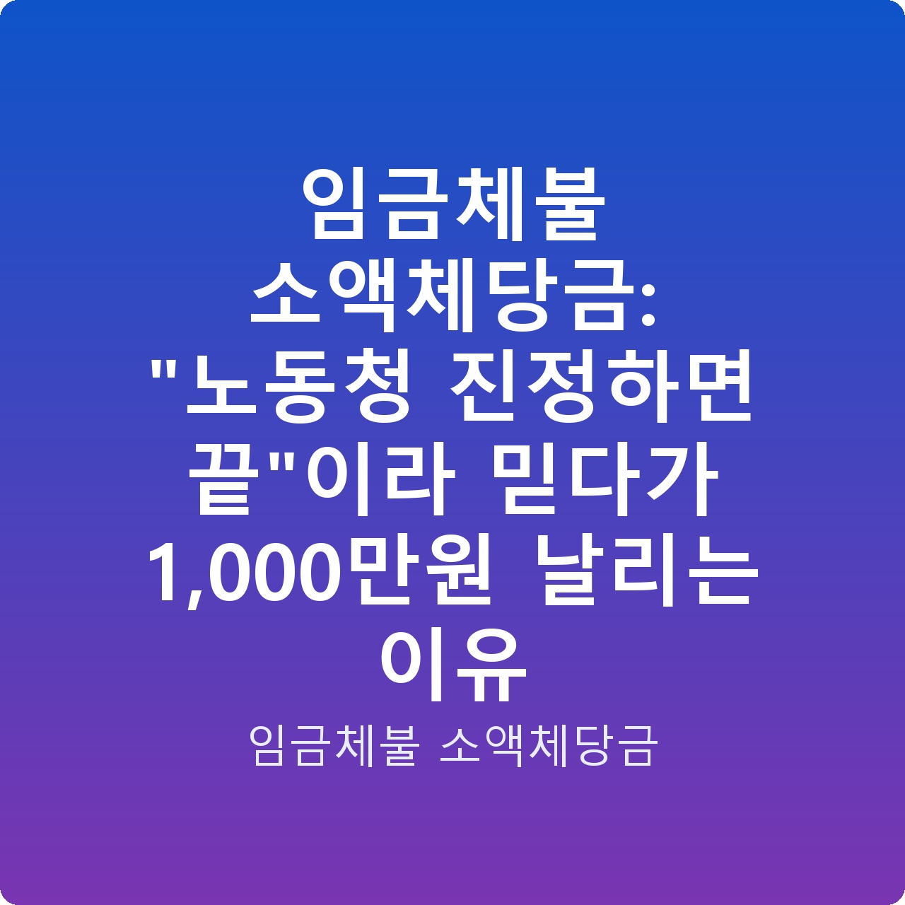 임금체불 소액체당금: “노동청 진정하면 끝”이라 믿다가 1,000만원 날리는 이유