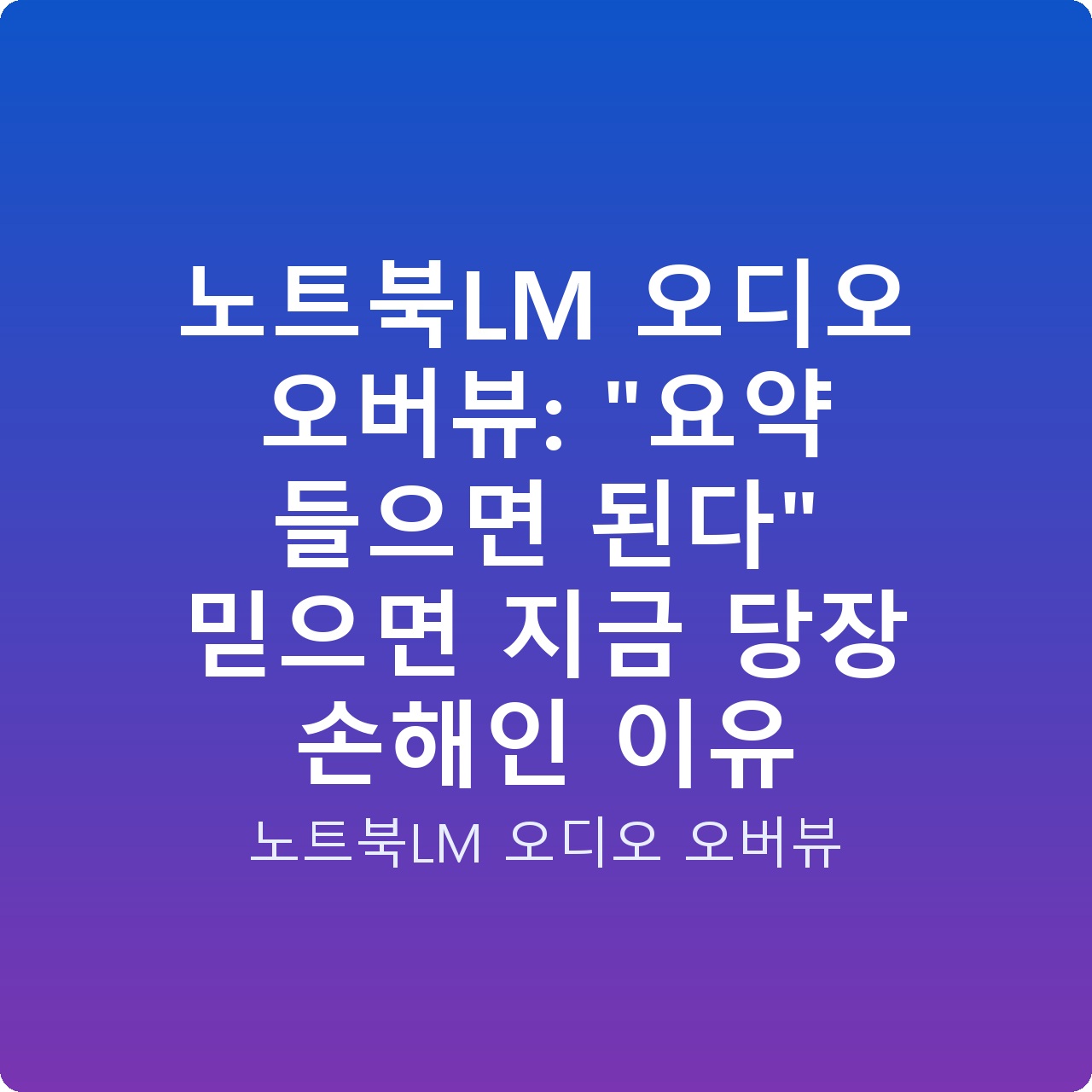 노트북LM 오디오 오버뷰: “요약 들으면 된다” 믿으면 지금 당장 손해인 이유