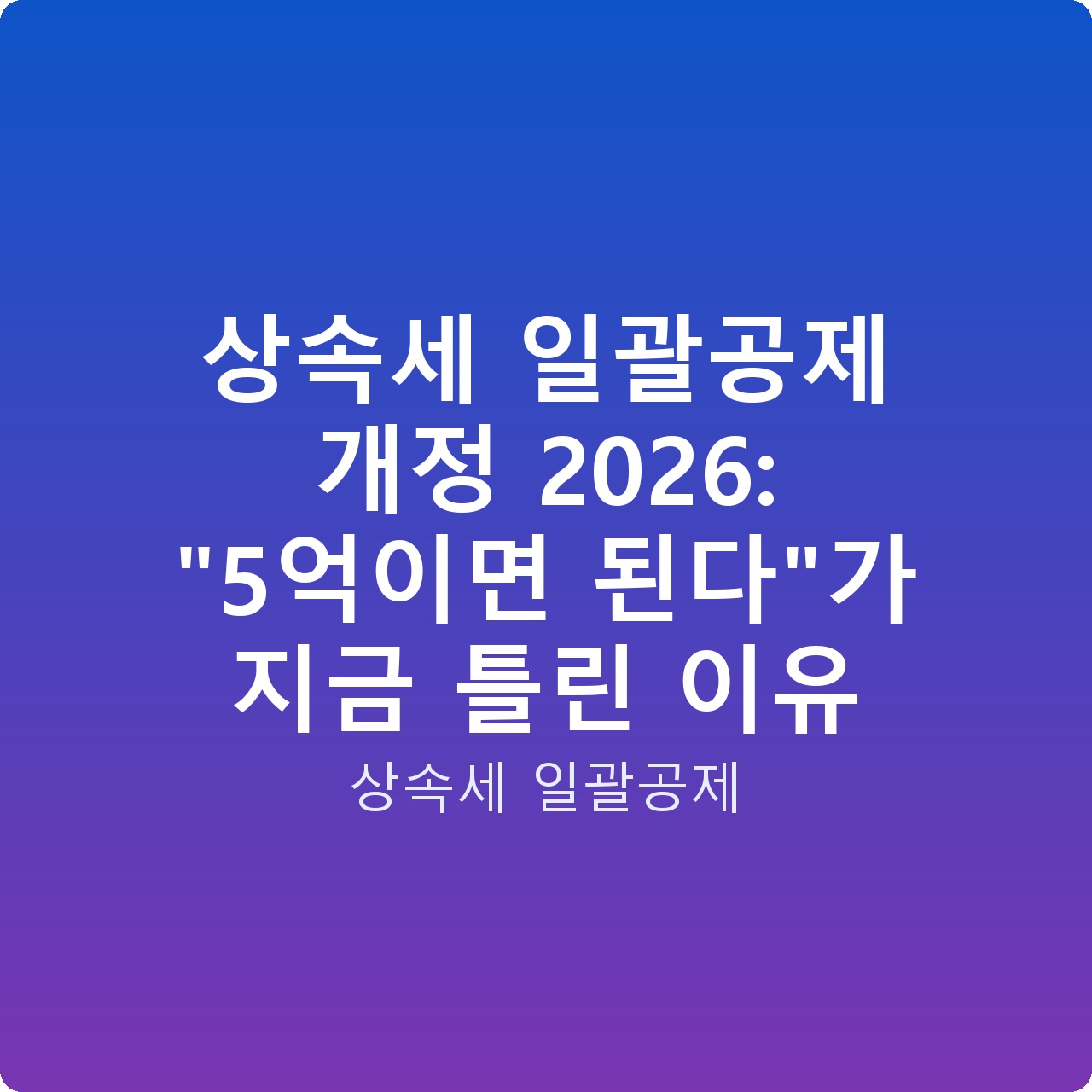 상속세 일괄공제 개정 2026: “5억이면 된다”가 지금 틀린 이유 상속세 일괄공제 개정 2026: “5억이면 된다”가 지금 틀린 이유