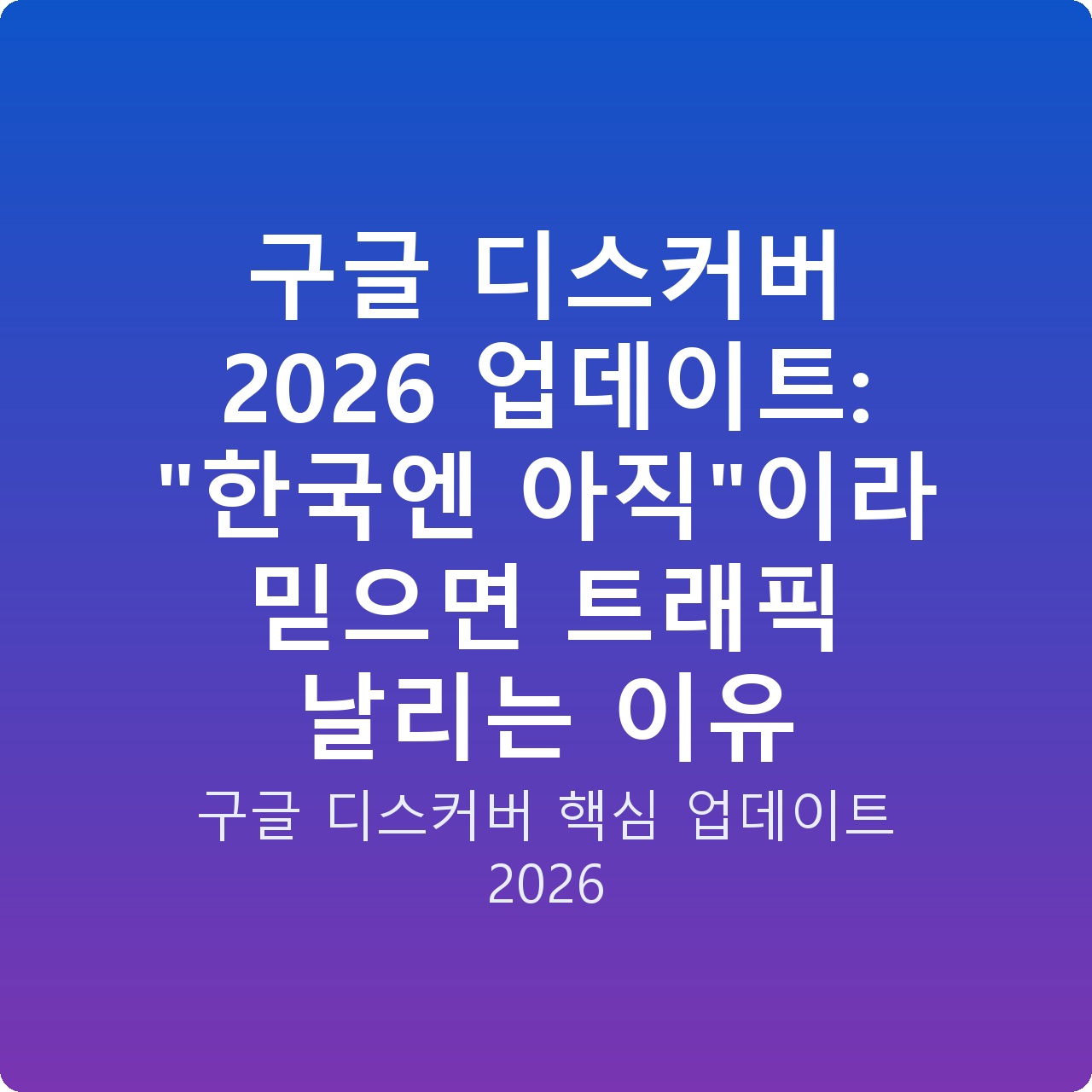 구글 디스커버 2026 업데이트: “한국엔 아직”이라 믿으면 트래픽 날리는 이유