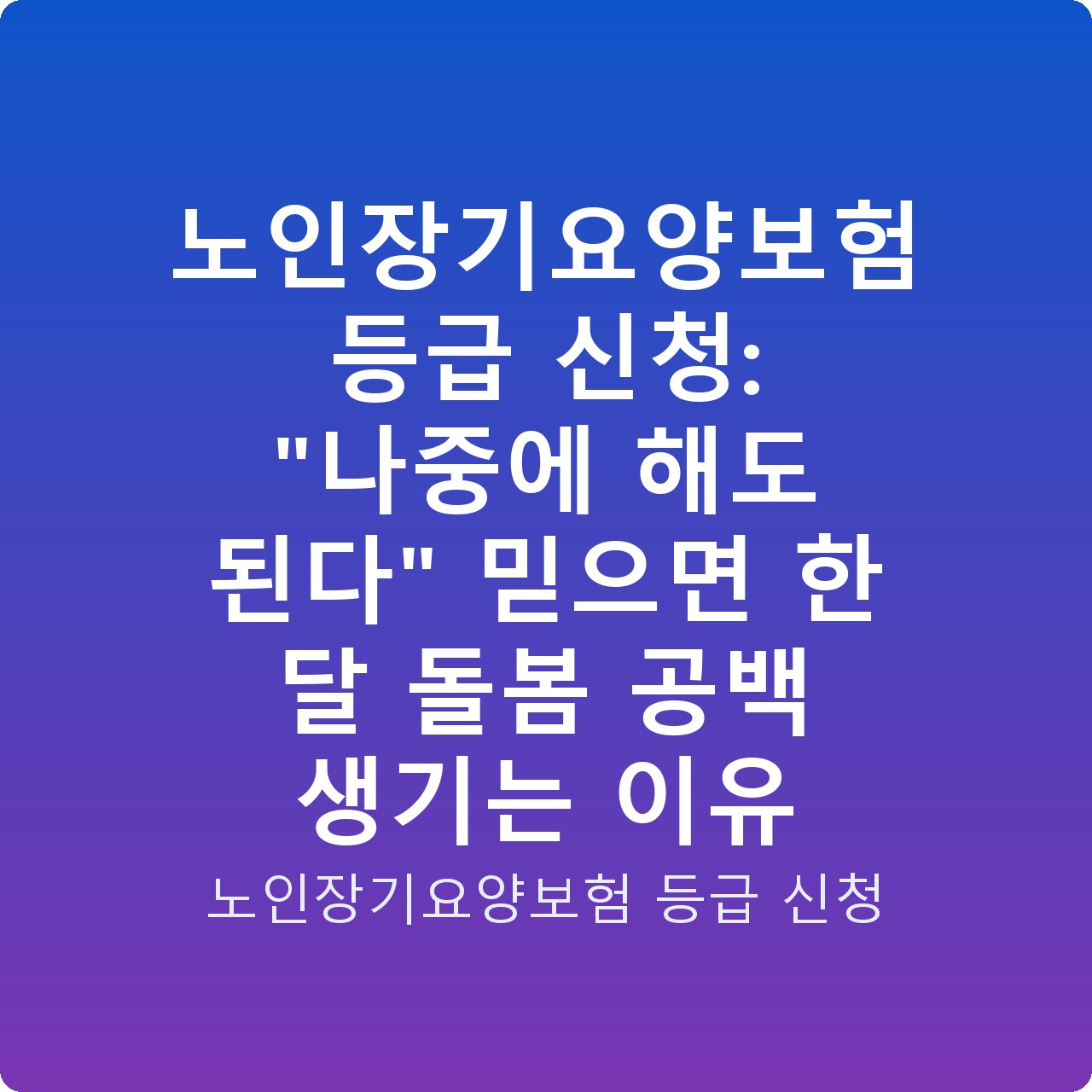 노인장기요양보험 등급 신청: “나중에 해도 된다” 믿으면 한 달 돌봄 공백 생기는 이유