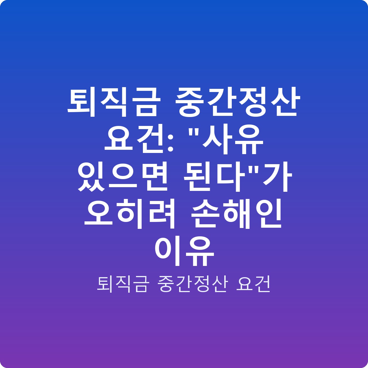 퇴직금 중간정산 요건: “사유 있으면 된다”가 오히려 손해인 이유