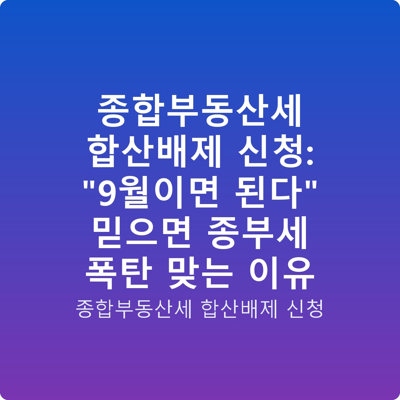 종합부동산세 합산배제 신청: “9월이면 된다” 믿으면 종부세 폭탄 맞는 이유