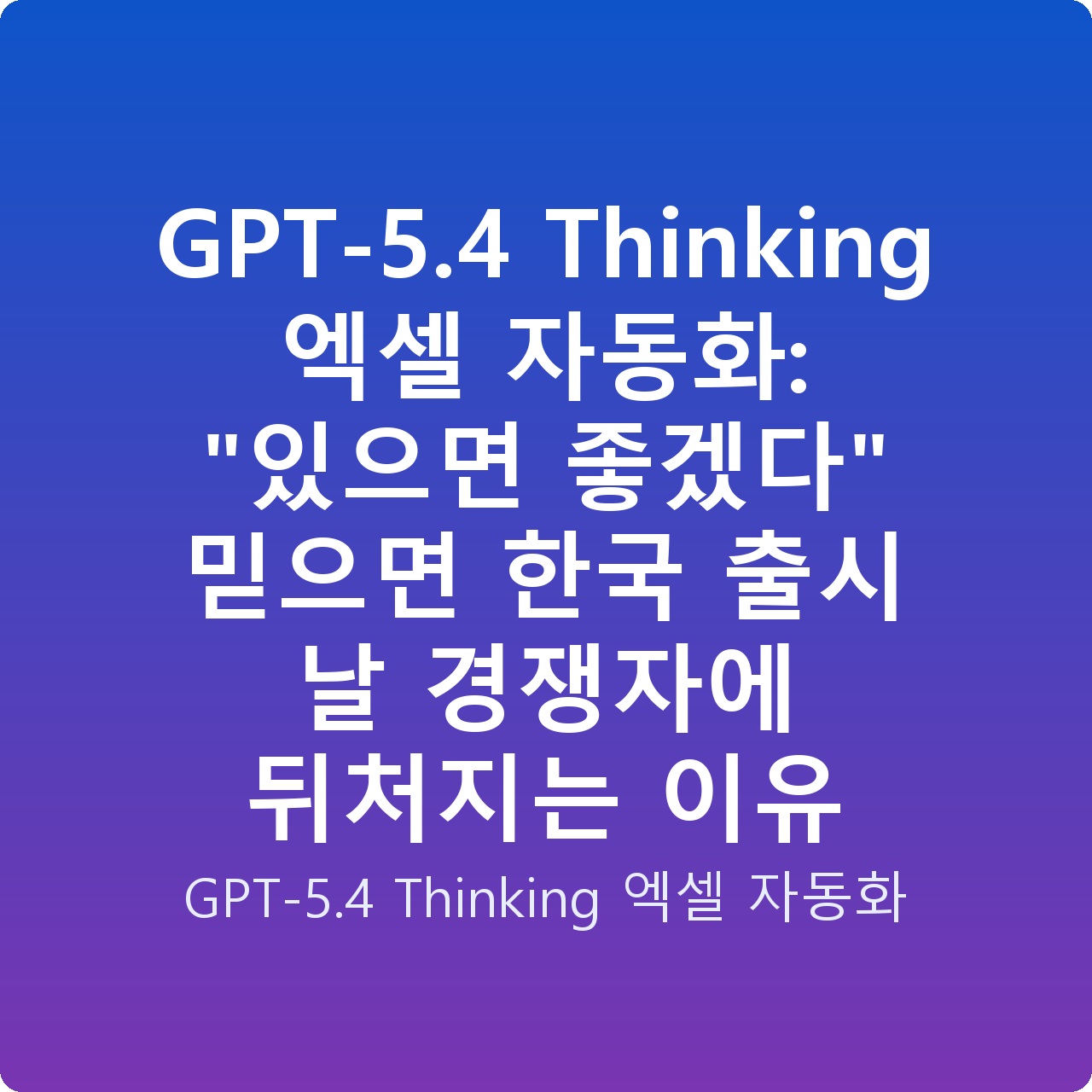 GPT-5.4 Thinking 엑셀 자동화: “있으면 좋겠다” 믿으면 한국 출시 날 경쟁자에 뒤처지는 이유