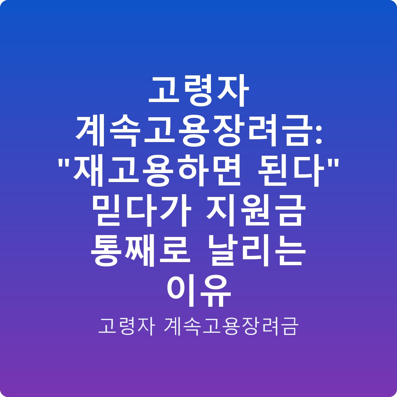 고령자 계속고용장려금: “재고용하면 된다” 믿다가 지원금 통째로 날리는 이유