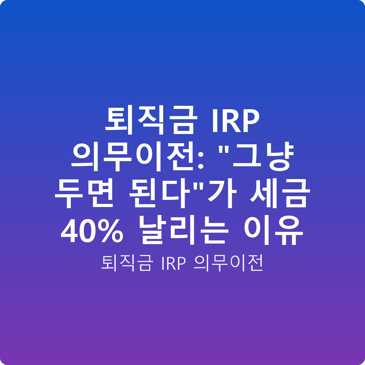 퇴직금 IRP 의무이전: “그냥 두면 된다”가 세금 40% 날리는 이유