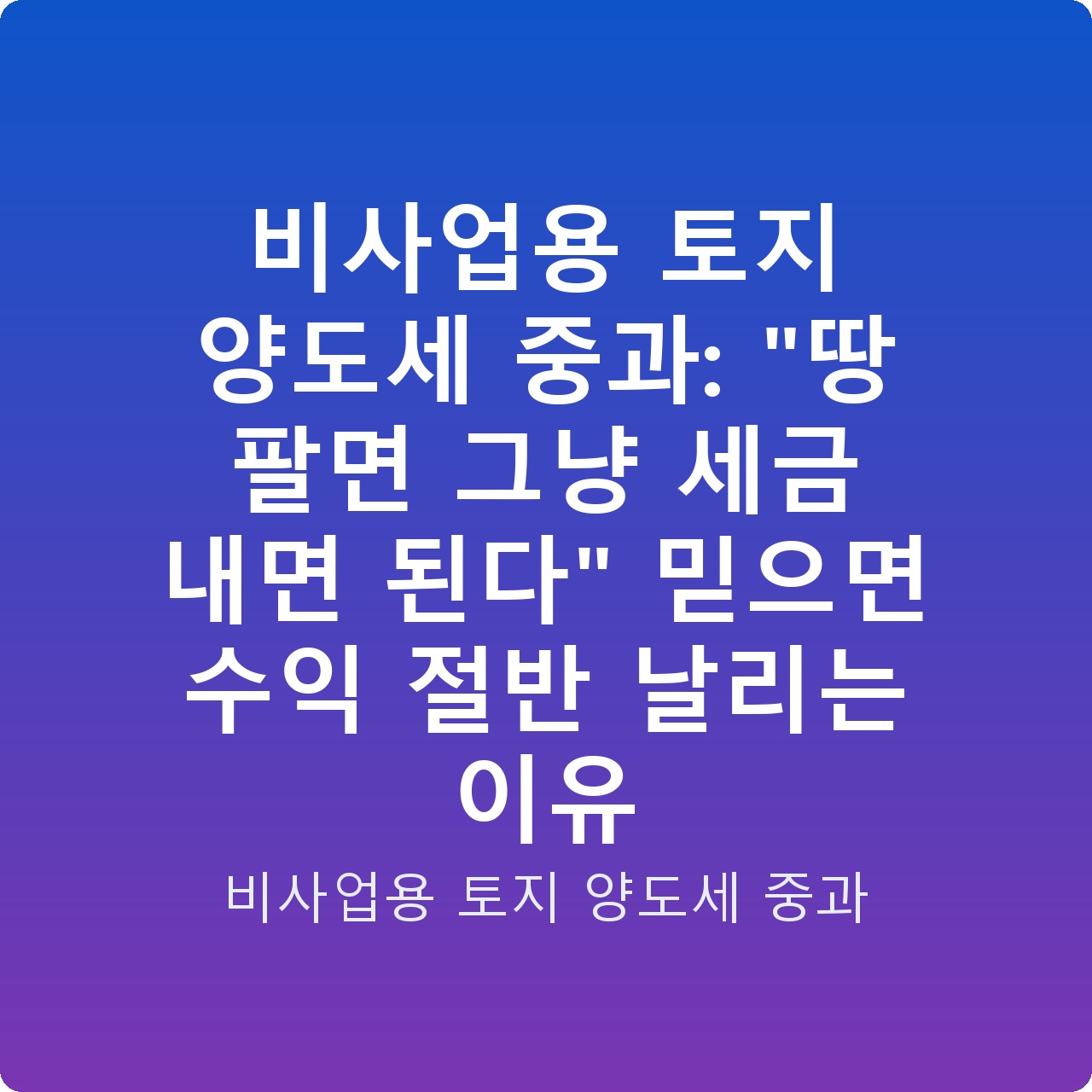 비사업용 토지 양도세 중과: “땅 팔면 그냥 세금 내면 된다” 믿으면 수익 절반 날리는 이유